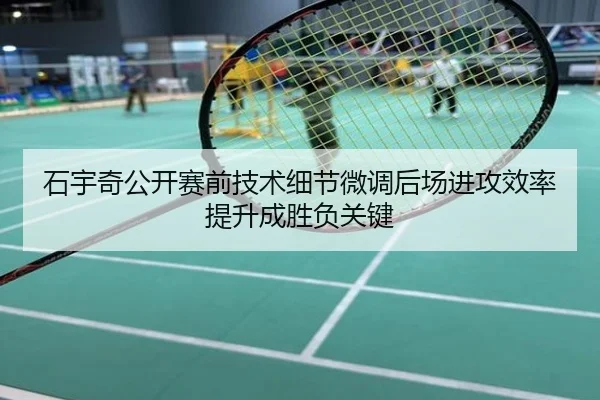 石宇奇公开赛前技术细节微调后场进攻效率提升成胜负关键