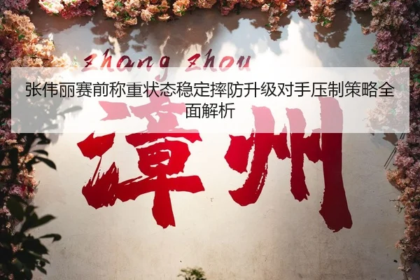 张伟丽赛前称重状态稳定摔防升级对手压制策略全面解析