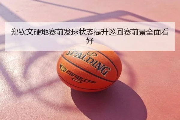 郑钦文硬地赛前发球状态提升巡回赛前景全面看好