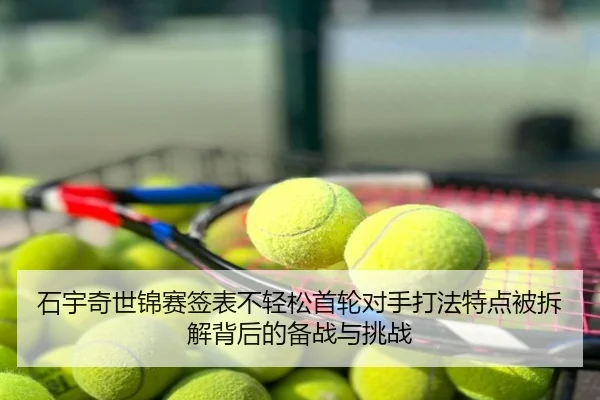 石宇奇世锦赛签表不轻松首轮对手打法特点被拆解背后的备战与挑战