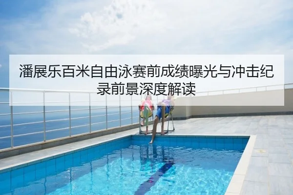 潘展乐百米自由泳赛前成绩曝光与冲击纪录前景深度解读